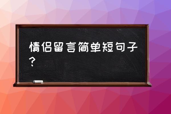 情侣留言短句 情侣留言简单短句子？