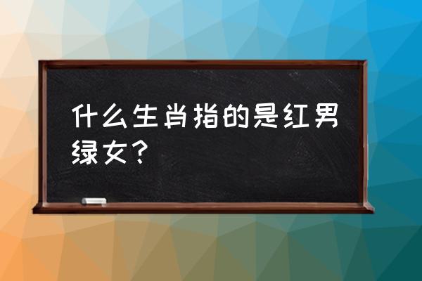 红男绿女是什么生肖 什么生肖指的是红男绿女？