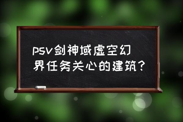 刀剑神域4 虚空幻界 psv剑神域虚空幻界任务关心的建筑？