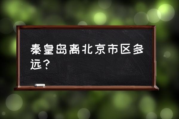 北京西到秦皇岛 秦皇岛离北京市区多远？