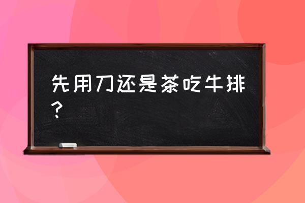 牛排先吃什么 先用刀还是茶吃牛排？