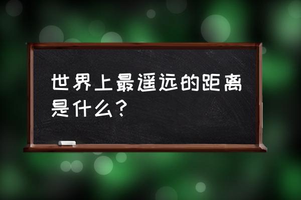 谈世界上最遥远的距离 世界上最遥远的距离是什么？