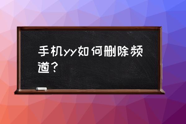 yy怎么删除自己频道 手机yy如何删除频道？