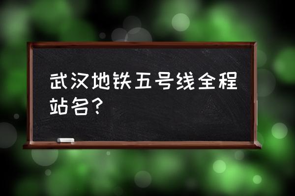 武汉5号线站点 武汉地铁五号线全程站名？