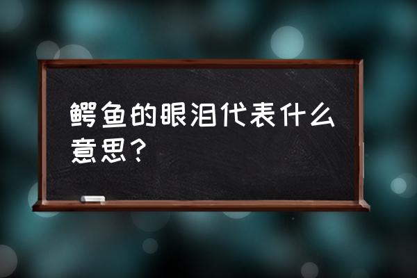 鳄鱼的眼泪是怎么回事 鳄鱼的眼泪代表什么意思？