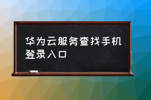 华为云服务 华为云服务查找手机登录入口