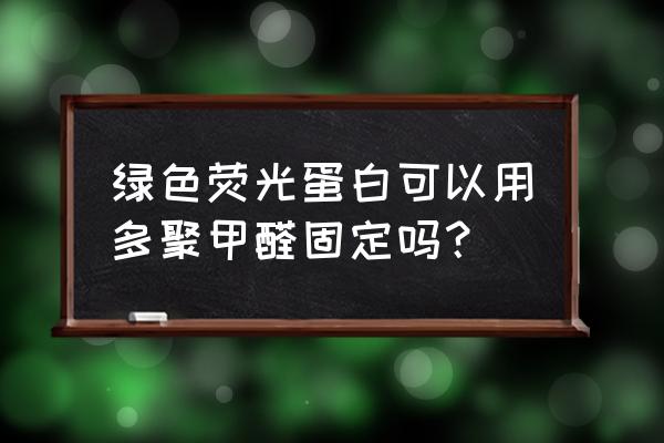 多聚甲醛固定 绿色荧光蛋白可以用多聚甲醛固定吗？