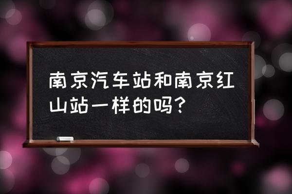 南京的汽车站有哪些 南京汽车站和南京红山站一样的吗？