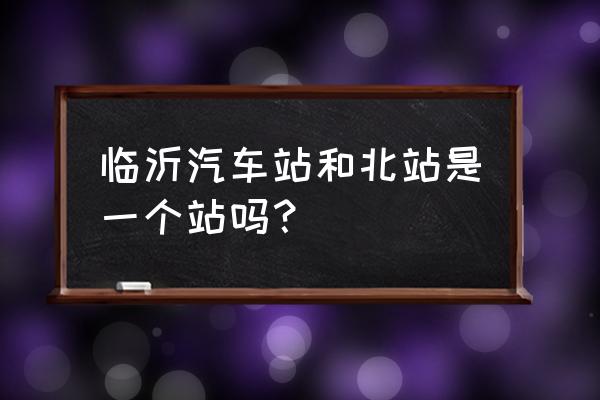 临沂汽车站位置 临沂汽车站和北站是一个站吗？