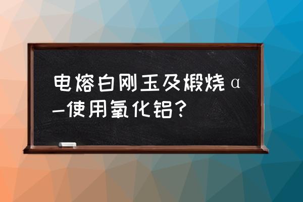 煅烧α氧化铝 电熔白刚玉及煅烧α-使用氧化铝？