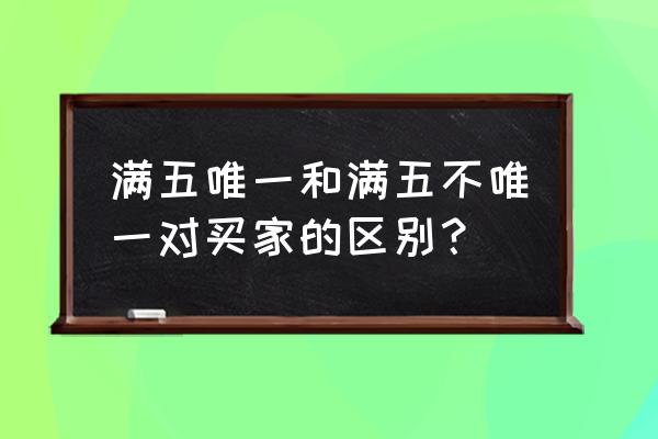 满五年唯一和不唯一的区别 满五唯一和满五不唯一对买家的区别？