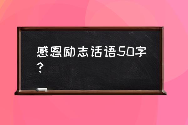 50个感恩励志名言 感恩励志话语50字？