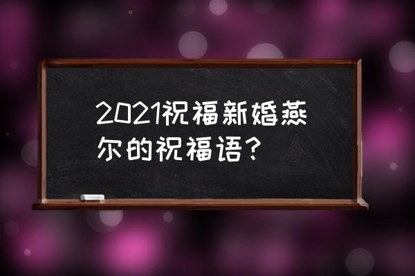 新婚燕尔祝福好么 2021祝福新婚燕尔的祝福语？