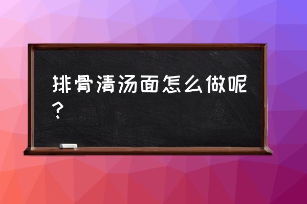 清汤排骨面 排骨清汤面怎么做呢？