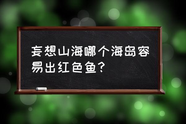 妄想山河毒蛇鱼和深海龙鱼 妄想山海哪个海岛容易出红色鱼？