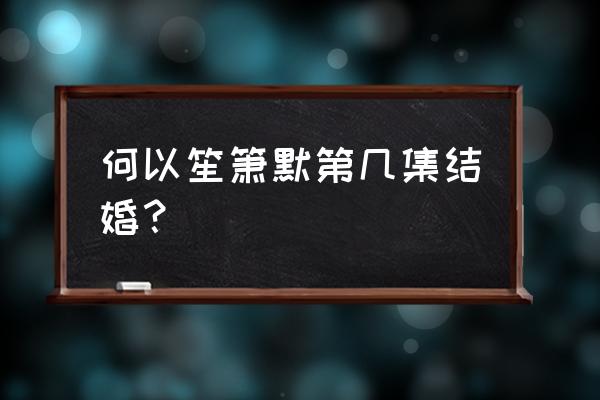 《何以笙箫默》达达兔 何以笙箫默第几集结婚？