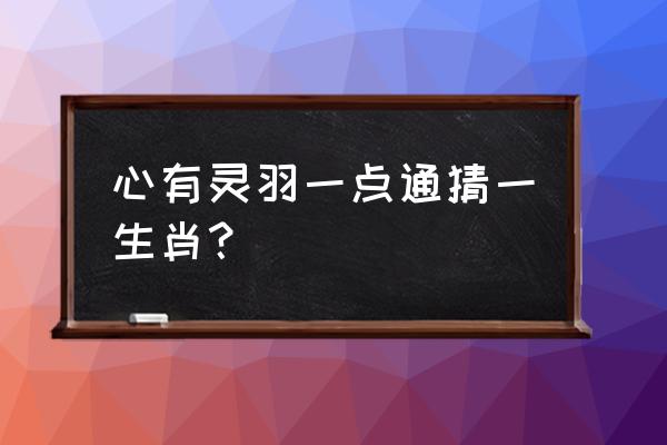 心有灵犀一点通猜生肖 心有灵羽一点通猜一生肖？