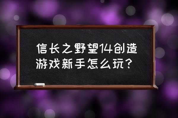 信长之野望14创造 信长之野望14创造游戏新手怎么玩？