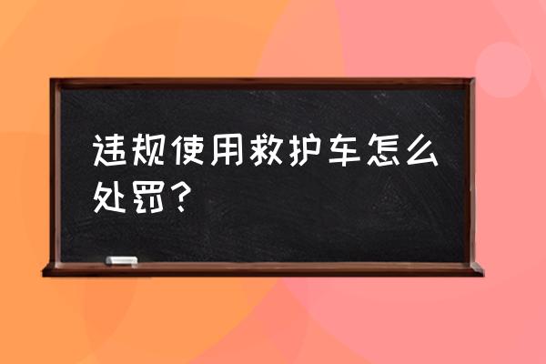 黑救护车被判 违规使用救护车怎么处罚？