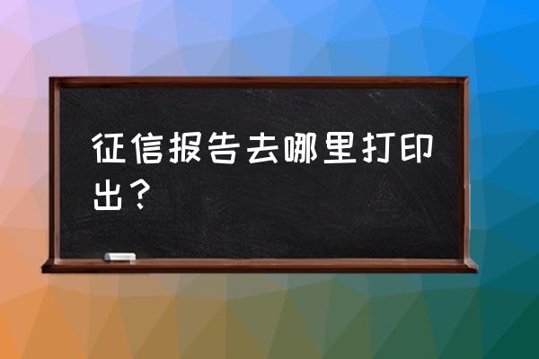 信用证明去哪里打 征信报告去哪里打印出？