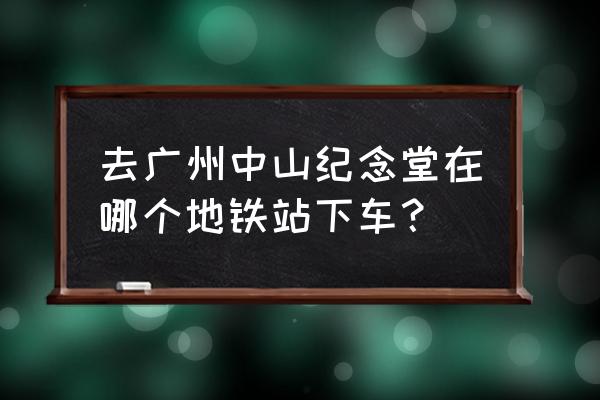 广州中山纪念堂怎么去 去广州中山纪念堂在哪个地铁站下车？