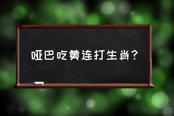 有苦说不出猜生肖 哑巴吃黄连打生肖？