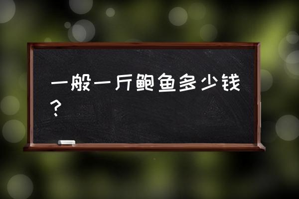 鲍鱼多少钱一斤算正常 一般一斤鲍鱼多少钱？