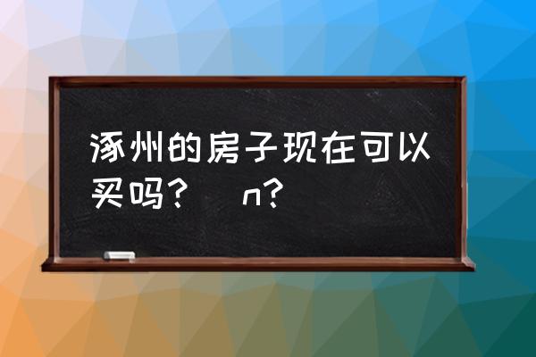 涿州不限购为啥没人买 涿州的房子现在可以买吗？\n？