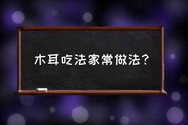 木耳的吃法做法大全 木耳吃法家常做法？