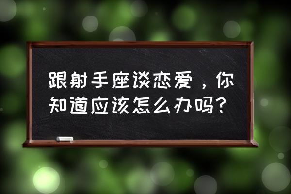 射手座期待的爱情 跟射手座谈恋爱，你知道应该怎么办吗？