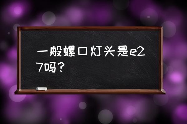 e27灯头是常用的吗 一般螺口灯头是e27吗？