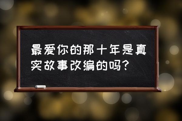 最爱你的那十年原型 最爱你的那十年是真实故事改编的吗？