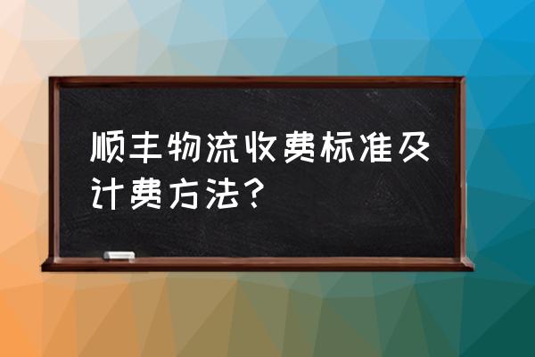 顺丰快递费用查询标准 顺丰物流收费标准及计费方法？