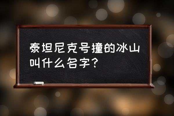 让泰坦尼克号沉没的冰山 泰坦尼克号撞的冰山叫什么名字？