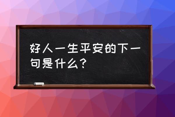 好人一生平安下一句 好人一生平安的下一句是什么？