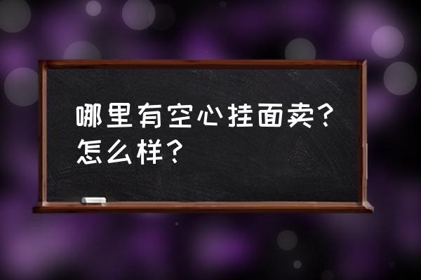 空心挂面简介 哪里有空心挂面卖？怎么样？