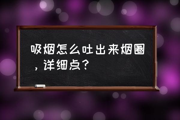 吸烟吐烟4种技巧 吸烟怎么吐出来烟圈，详细点？