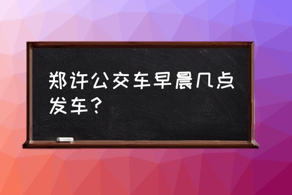 郑许公交最早 郑许公交车早晨几点发车？