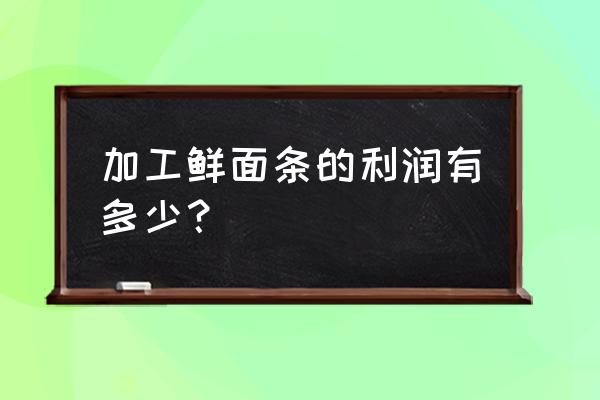 重庆鲜面条面坊买卖 加工鲜面条的利润有多少？