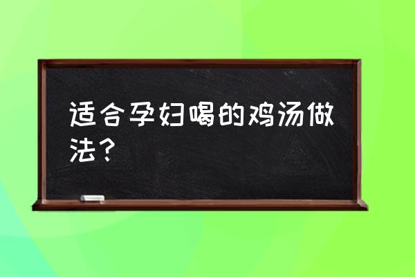 孕妇喝的鸡汤做法 适合孕妇喝的鸡汤做法？