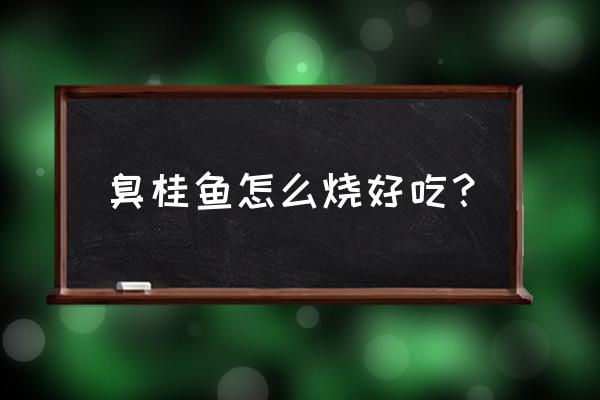 怎样烧臭桂鱼好吃 臭桂鱼怎么烧好吃？