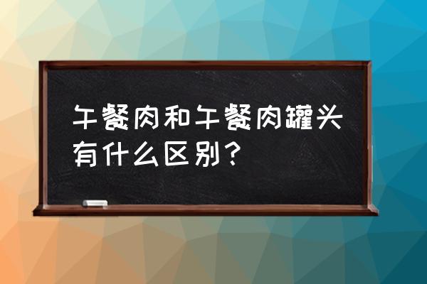 为什么叫午餐肉罐头 午餐肉和午餐肉罐头有什么区别？