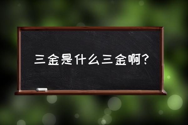 三金指的是哪三金 三金是什么三金啊？