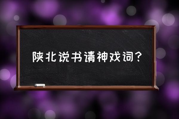 陕北说书大全经典文字 陕北说书请神戏词？