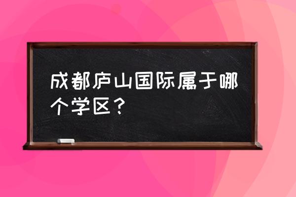 成都麓山国际 成都庐山国际属于哪个学区？