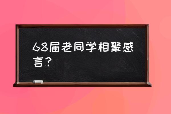 老同学聚会感言 68届老同学相聚感言？