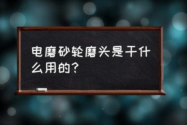 砂轮磨头作用 电磨砂轮磨头是干什么用的？