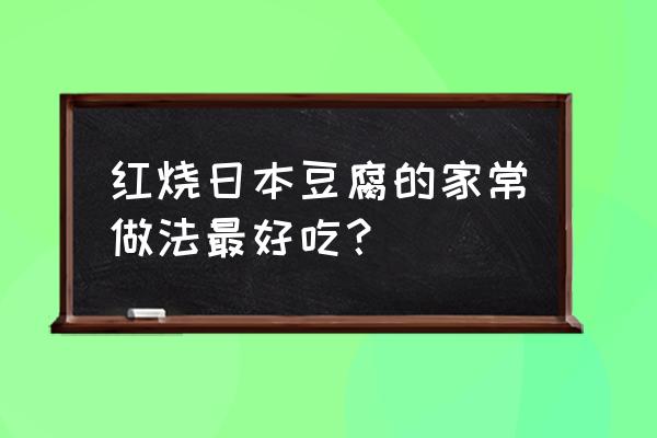 红烧日式豆腐做法 红烧日本豆腐的家常做法最好吃？