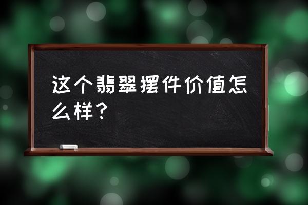 高端翡翠摆件 这个翡翠摆件价值怎么样？