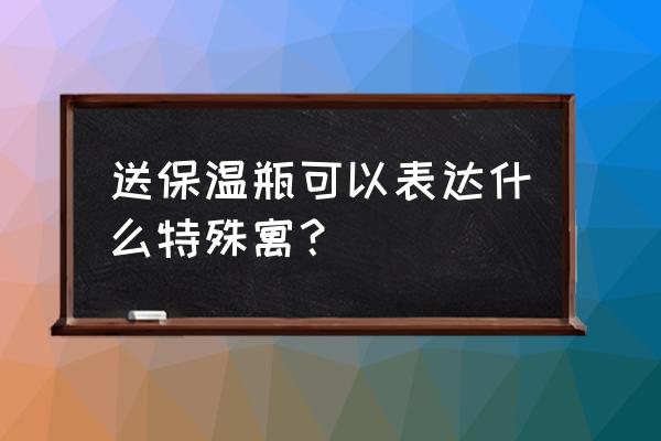 送保温杯的特殊寓意 送保温瓶可以表达什么特殊寓？